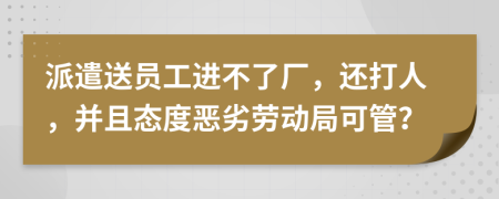 派遣送员工进不了厂，还打人，并且态度恶劣劳动局可管？