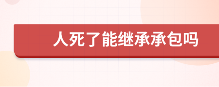 人死了能继承承包吗