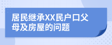 居民继承XX民户口父母及房屋的问题