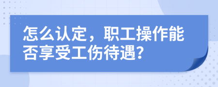 怎么认定，职工操作能否享受工伤待遇？