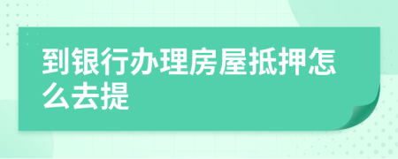 到银行办理房屋抵押怎么去提