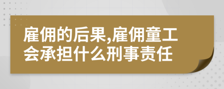 雇佣的后果,雇佣童工会承担什么刑事责任