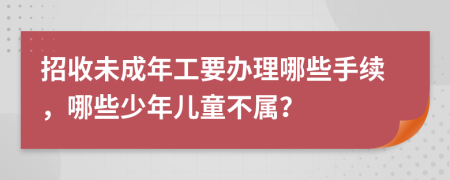 招收未成年工要办理哪些手续，哪些少年儿童不属？