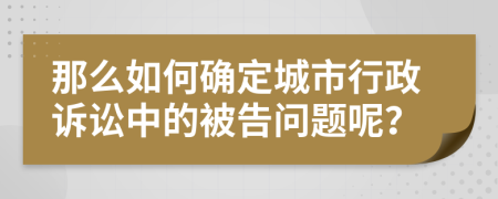 那么如何确定城市行政诉讼中的被告问题呢？