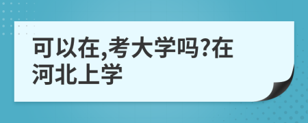 可以在,考大学吗?在河北上学