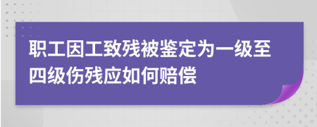 职工因工致残被鉴定为一级至四级伤残应如何赔偿