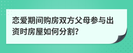 恋爱期间购房双方父母参与出资时房屋如何分割？