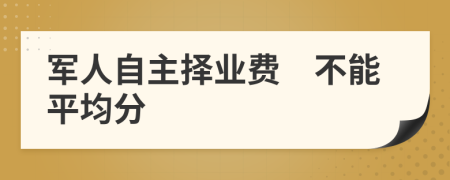 军人自主择业费　不能平均分