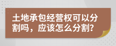 土地承包经营权可以分割吗，应该怎么分割？