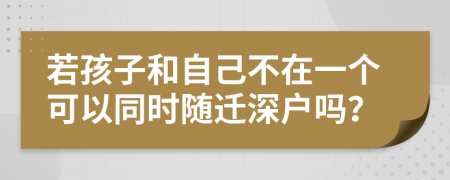 若孩子和自己不在一个可以同时随迁深户吗？