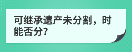 可继承遗产未分割，时能否分？