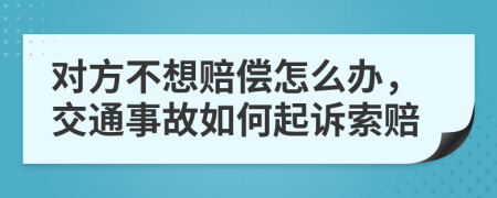 对方不想赔偿怎么办，交通事故如何起诉索赔