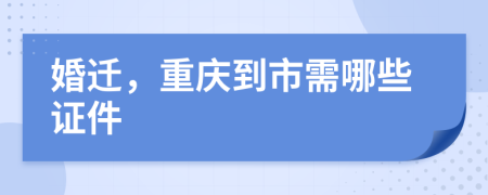 婚迁，重庆到市需哪些证件