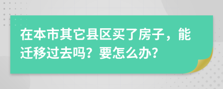 在本市其它县区买了房子，能迁移过去吗？要怎么办？