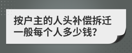 按户主的人头补偿拆迁一般每个人多少钱？