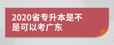 2020省专升本是不是可以考广东