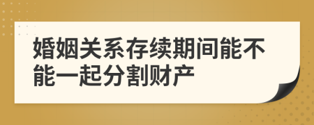 婚姻关系存续期间能不能一起分割财产