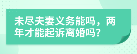 未尽夫妻义务能吗，两年才能起诉离婚吗？