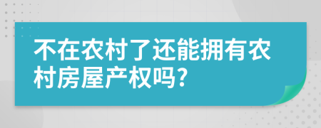 不在农村了还能拥有农村房屋产权吗?