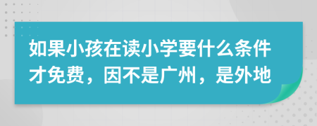 如果小孩在读小学要什么条件才免费，因不是广州，是外地