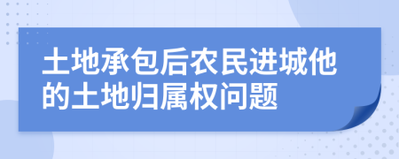 土地承包后农民进城他的土地归属权问题