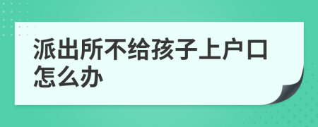 派出所不给孩子上户口怎么办