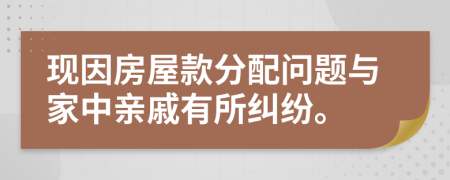 现因房屋款分配问题与家中亲戚有所纠纷。