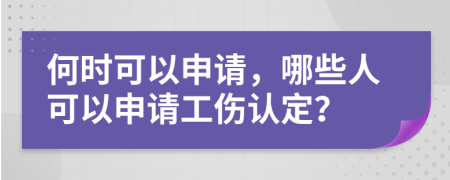 何时可以申请，哪些人可以申请工伤认定？