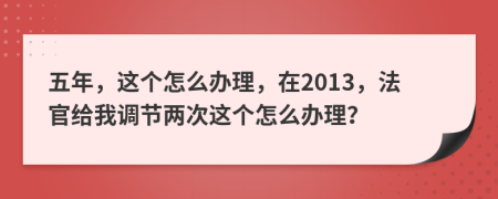 五年，这个怎么办理，在2013，法官给我调节两次这个怎么办理？