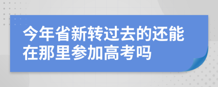 今年省新转过去的还能在那里参加高考吗