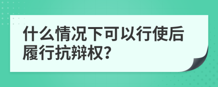 什么情况下可以行使后履行抗辩权？