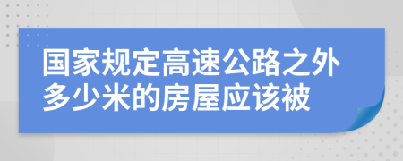 国家规定高速公路之外多少米的房屋应该被