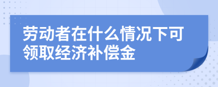 劳动者在什么情况下可领取经济补偿金