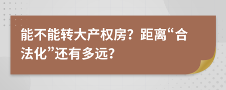 能不能转大产权房？距离“合法化”还有多远？