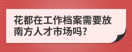 花都在工作档案需要放南方人才市场吗?