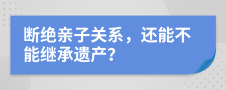 断绝亲子关系，还能不能继承遗产？