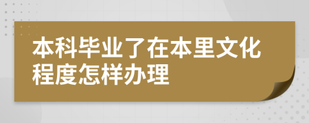 本科毕业了在本里文化程度怎样办理