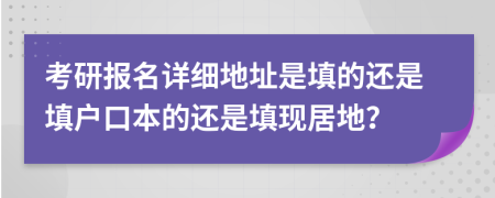 考研报名详细地址是填的还是填户口本的还是填现居地？