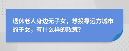 退休老人身边无子女，想投靠远方城市的子女，有什么样的政策？