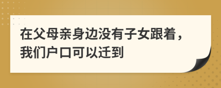 在父母亲身边没有子女跟着，我们户口可以迁到