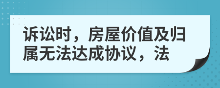 诉讼时，房屋价值及归属无法达成协议，法