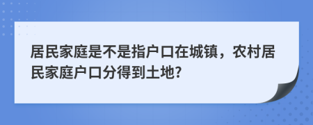 居民家庭是不是指户口在城镇，农村居民家庭户口分得到土地?