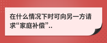 在什么情况下时可向另一方请求“家庭补偿”..