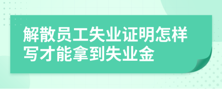 解散员工失业证明怎样写才能拿到失业金