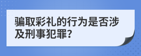 骗取彩礼的行为是否涉及刑事犯罪？