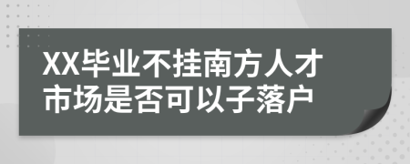 XX毕业不挂南方人才市场是否可以子落户