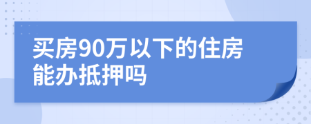 买房90万以下的住房能办抵押吗