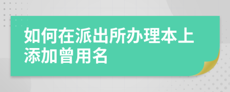 如何在派出所办理本上添加曾用名