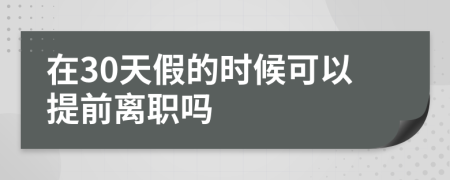 在30天假的时候可以提前离职吗