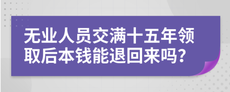 无业人员交满十五年领取后本钱能退回来吗？